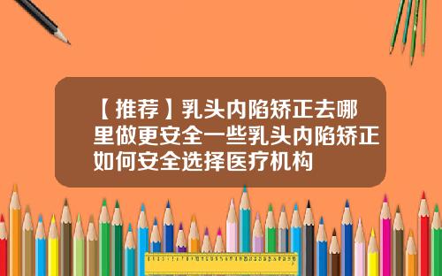 【推荐】乳头内陷矫正去哪里做更安全一些乳头内陷矫正如何安全选择医疗机构