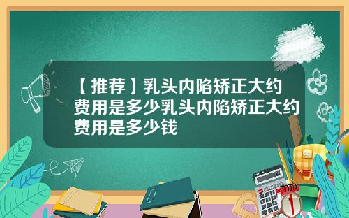 【推荐】乳头内陷矫正大约费用是多少乳头内陷矫正大约费用是多少钱