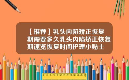 【推荐】乳头内陷矫正恢复期需要多久乳头内陷矫正恢复期速览恢复时间护理小贴士