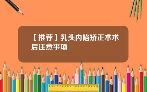 【推荐】乳头内陷矫正术术后注意事项