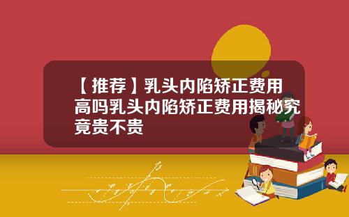 【推荐】乳头内陷矫正费用高吗乳头内陷矫正费用揭秘究竟贵不贵