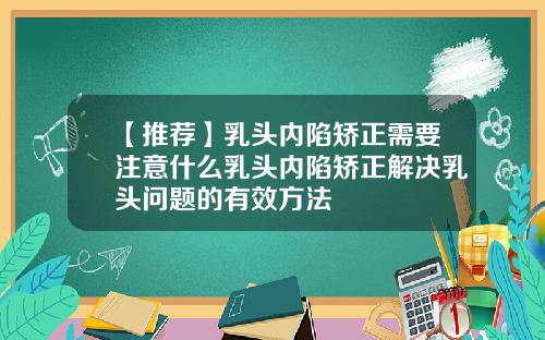 【推荐】乳头内陷矫正需要注意什么乳头内陷矫正解决乳头问题的有效方法