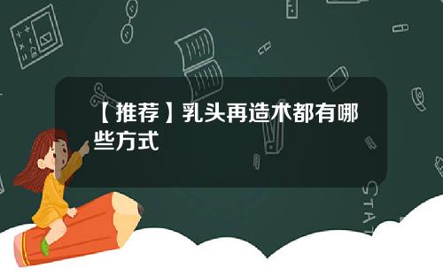 【推荐】乳头再造术都有哪些方式