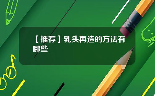 【推荐】乳头再造的方法有哪些