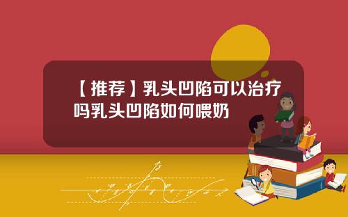 【推荐】乳头凹陷可以治疗吗乳头凹陷如何喂奶