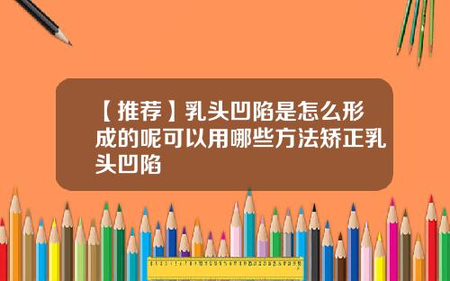 【推荐】乳头凹陷是怎么形成的呢可以用哪些方法矫正乳头凹陷