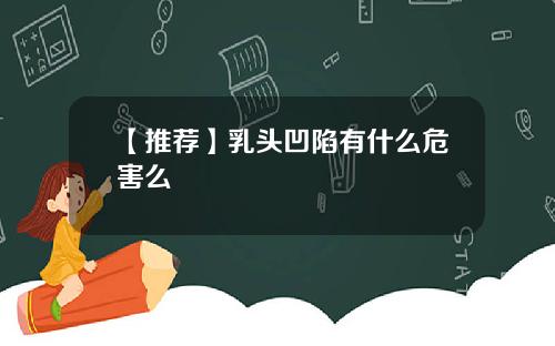 【推荐】乳头凹陷有什么危害么