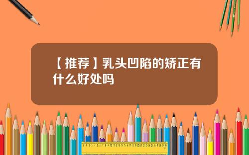 【推荐】乳头凹陷的矫正有什么好处吗