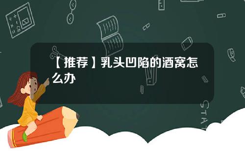 【推荐】乳头凹陷的酒窝怎么办