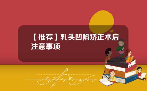 【推荐】乳头凹陷矫正术后注意事项