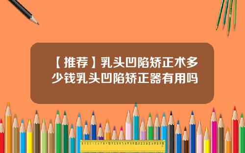 【推荐】乳头凹陷矫正术多少钱乳头凹陷矫正器有用吗
