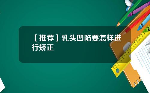 【推荐】乳头凹陷要怎样进行矫正