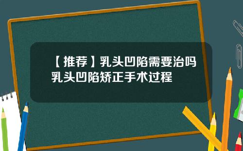 【推荐】乳头凹陷需要治吗乳头凹陷矫正手术过程