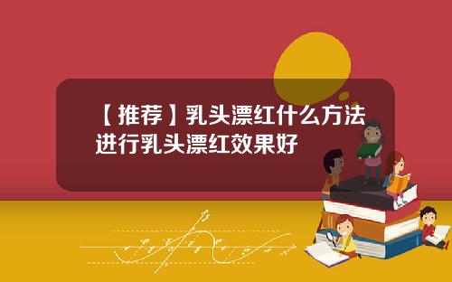 【推荐】乳头漂红什么方法进行乳头漂红效果好