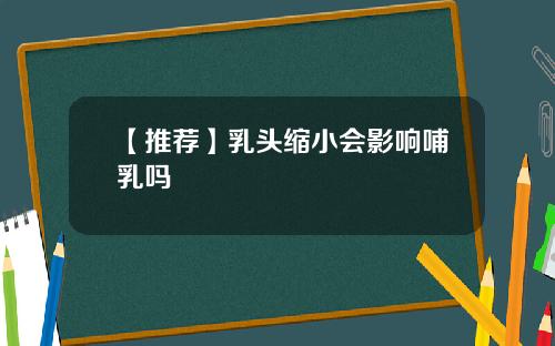【推荐】乳头缩小会影响哺乳吗