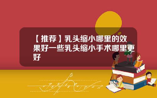 【推荐】乳头缩小哪里的效果好一些乳头缩小手术哪里更好