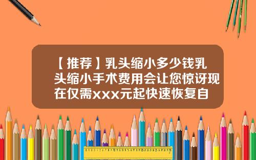 【推荐】乳头缩小多少钱乳头缩小手术费用会让您惊讶现在仅需xxx元起快速恢复自信与美丽