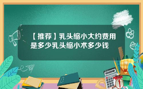 【推荐】乳头缩小大约费用是多少乳头缩小术多少钱