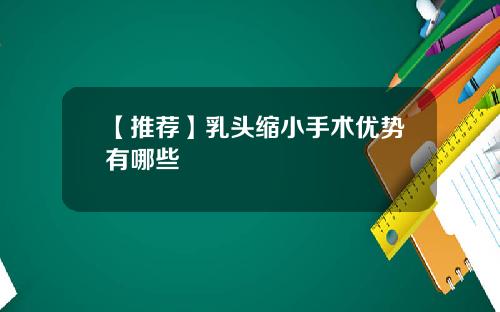【推荐】乳头缩小手术优势有哪些