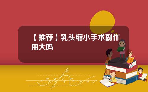 【推荐】乳头缩小手术副作用大吗