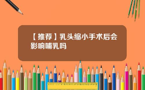 【推荐】乳头缩小手术后会影响哺乳吗