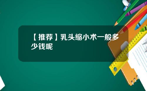 【推荐】乳头缩小术一般多少钱呢