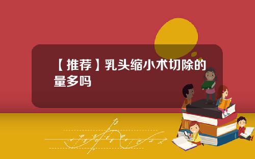 【推荐】乳头缩小术切除的量多吗