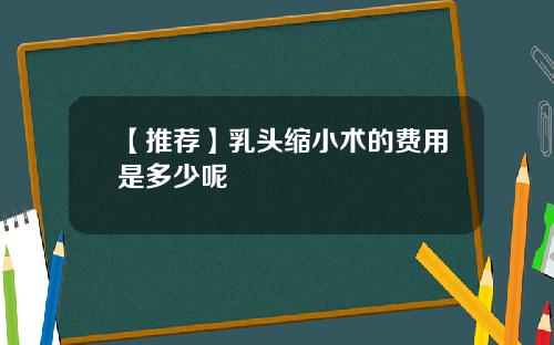 【推荐】乳头缩小术的费用是多少呢