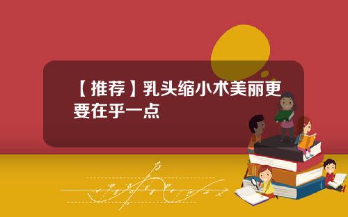 【推荐】乳头缩小术美丽更要在乎一点