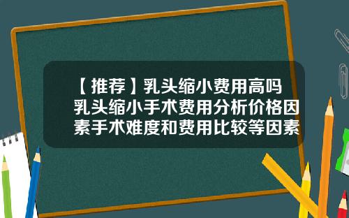 【推荐】乳头缩小费用高吗乳头缩小手术费用分析价格因素手术难度和费用比较等因素影响