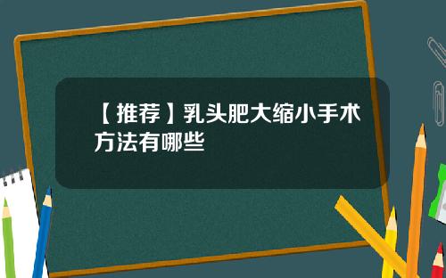 【推荐】乳头肥大缩小手术方法有哪些