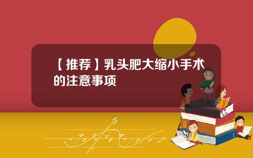 【推荐】乳头肥大缩小手术的注意事项
