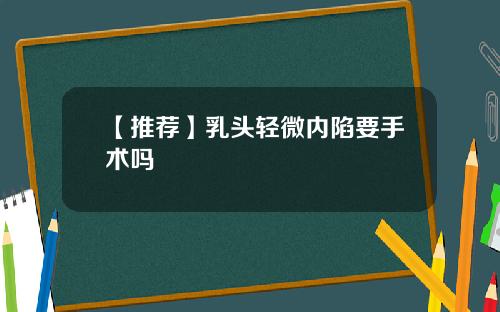 【推荐】乳头轻微内陷要手术吗
