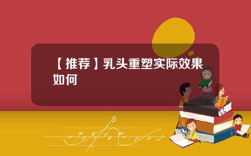 【推荐】乳头重塑实际效果如何