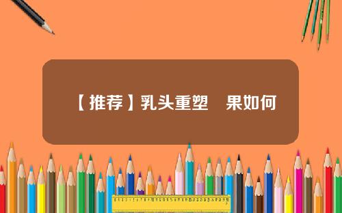 【推荐】乳头重塑結果如何