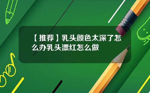 【推荐】乳头颜色太深了怎么办乳头漂红怎么做