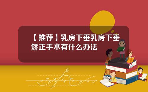 【推荐】乳房下垂乳房下垂矫正手术有什么办法