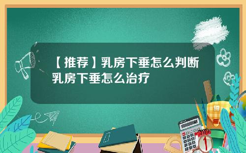 【推荐】乳房下垂怎么判断乳房下垂怎么治疗