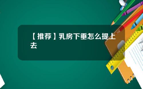 【推荐】乳房下垂怎么提上去