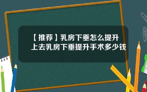 【推荐】乳房下垂怎么提升上去乳房下垂提升手术多少钱
