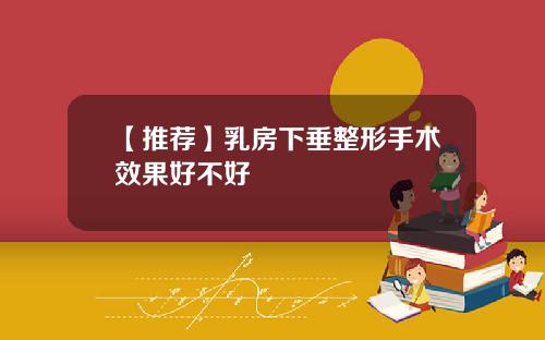 【推荐】乳房下垂整形手术效果好不好