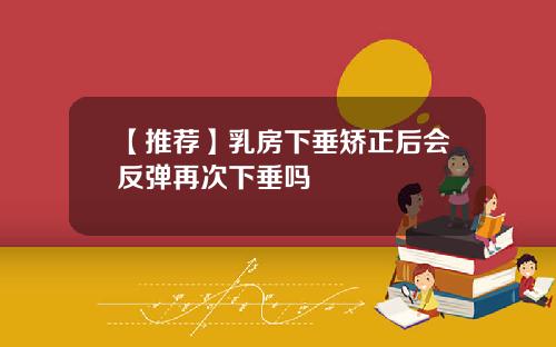 【推荐】乳房下垂矫正后会反弹再次下垂吗