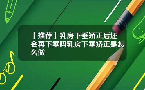 【推荐】乳房下垂矫正后还会再下垂吗乳房下垂矫正是怎么做