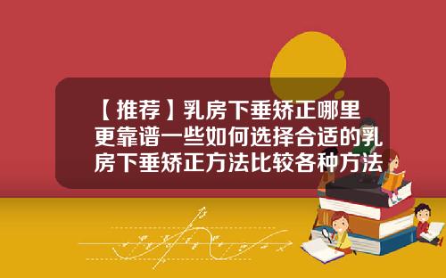 【推荐】乳房下垂矫正哪里更靠谱一些如何选择合适的乳房下垂矫正方法比较各种方法的可靠性和效果