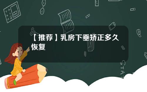 【推荐】乳房下垂矫正多久恢复