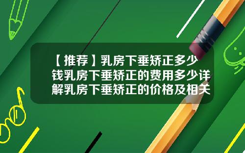 【推荐】乳房下垂矫正多少钱乳房下垂矫正的费用多少详解乳房下垂矫正的价格及相关问题