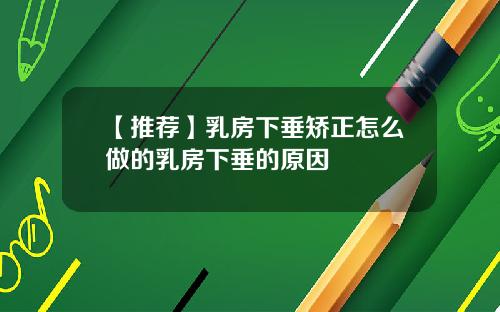 【推荐】乳房下垂矫正怎么做的乳房下垂的原因
