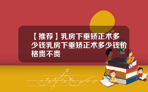【推荐】乳房下垂矫正术多少钱乳房下垂矫正术多少钱价格贵不贵