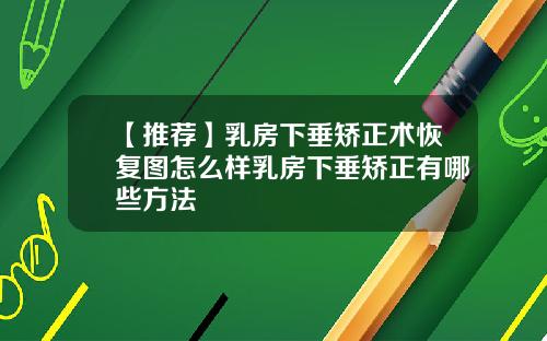 【推荐】乳房下垂矫正术恢复图怎么样乳房下垂矫正有哪些方法