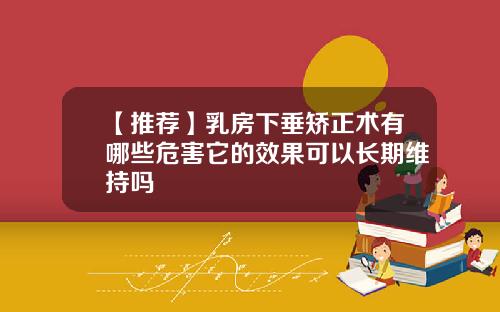 【推荐】乳房下垂矫正术有哪些危害它的效果可以长期维持吗